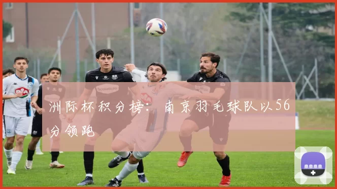 洲际杯积分榜：南京羽毛球队以56分领跑